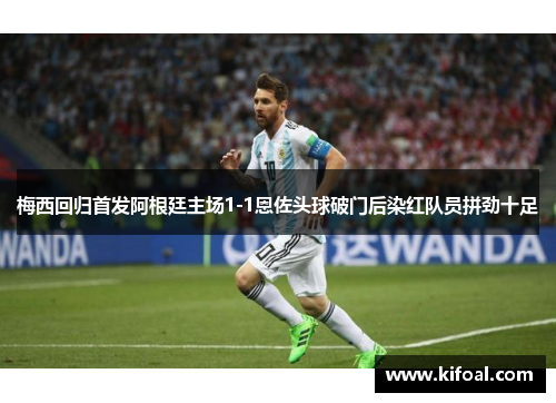 梅西回归首发阿根廷主场1-1恩佐头球破门后染红队员拼劲十足 梅西回归首发阿根廷主场1-1恩佐头球破门后染红队员拼劲十足