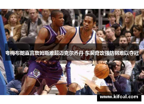 夸梅布朗直言詹姆斯难超迈克尔乔丹 东契奇攻强防弱难以夺冠 夸梅布朗直言詹姆斯难超迈克尔乔丹 东契奇攻强防弱难以夺冠