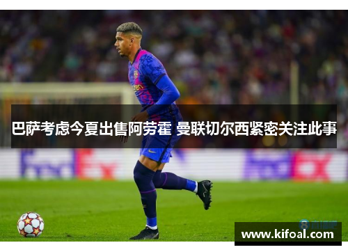 巴萨考虑今夏出售阿劳霍 曼联切尔西紧密关注此事 巴萨考虑今夏出售阿劳霍 曼联切尔西紧密关注此事