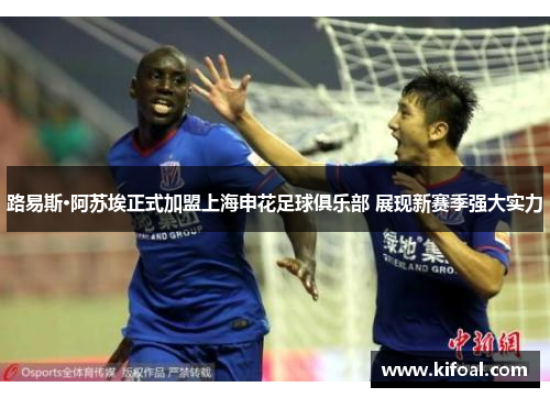 路易斯·阿苏埃正式加盟上海申花足球俱乐部 展现新赛季强大实力 路易斯·阿苏埃正式加盟上海申花足球俱乐部 展现新赛季强大实力