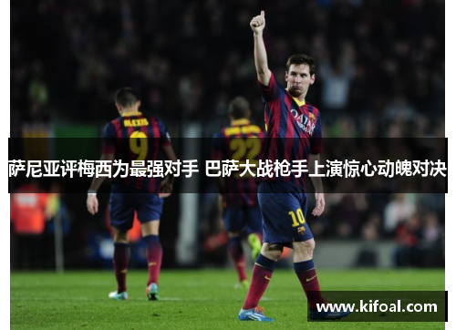 萨尼亚评梅西为最强对手 巴萨大战枪手上演惊心动魄对决 萨尼亚评梅西为最强对手 巴萨大战枪手上演惊心动魄对决