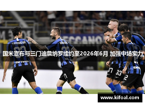 国米宣布与三门迪詹纳罗续约至2026年6月 加强中场实力 国米宣布与三门迪詹纳罗续约至2026年6月 加强中场实力