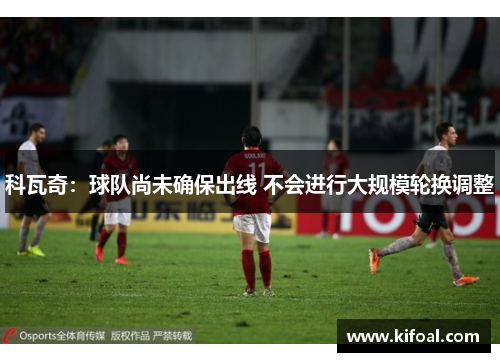 科瓦奇:球队尚未确保出线 不会进行大规模轮换调整 科瓦奇:球队尚未确保出线 不会进行大规模轮换调整