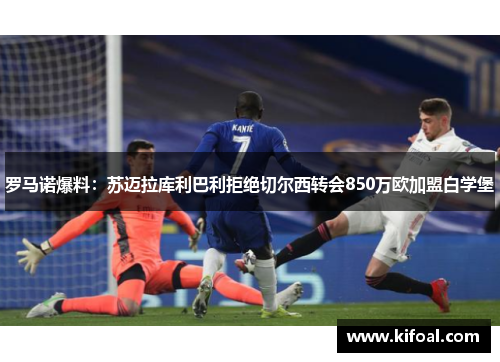 罗马诺爆料:苏迈拉库利巴利拒绝切尔西转会850万欧加盟白学堡 罗马诺爆料:苏迈拉库利巴利拒绝切尔西转会850万欧加盟白学堡