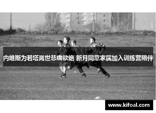 内维斯为若塔离世悲痛欲绝 新月同意家属加入训练营陪伴 内维斯为若塔离世悲痛欲绝 新月同意家属加入训练营陪伴